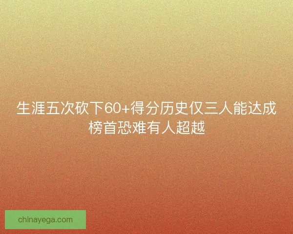 生涯五次砍下60+得分历史仅三人能达成榜首恐难有人超越