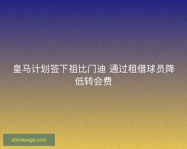 皇马计划签下祖比门迪 通过租借球员降低转会费