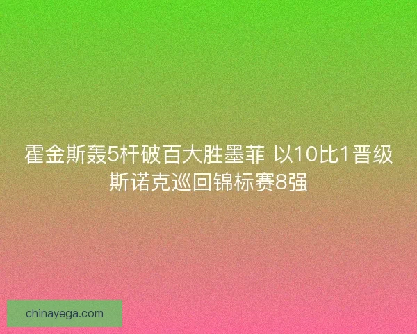 霍金斯轰5杆破百大胜墨菲 以10比1晋级斯诺克巡回锦标赛8强