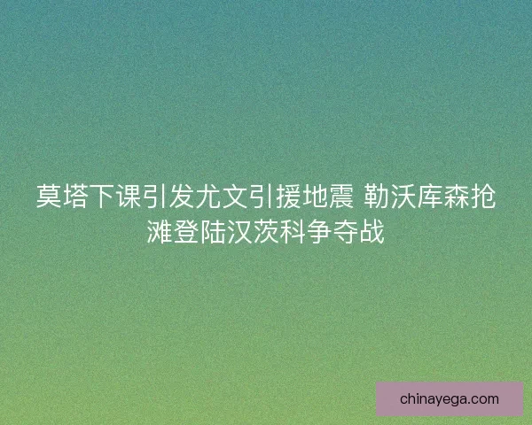 莫塔下课引发尤文引援地震 勒沃库森抢滩登陆汉茨科争夺战