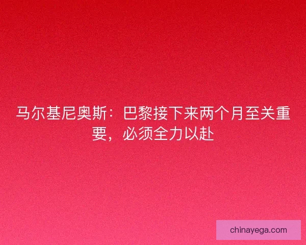 马尔基尼奥斯：巴黎接下来两个月至关重要，必须全力以赴