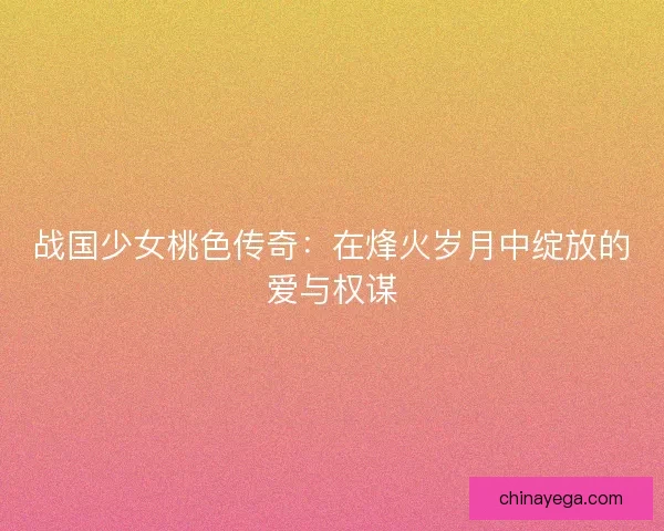 战国少女桃色传奇：在烽火岁月中绽放的爱与权谋