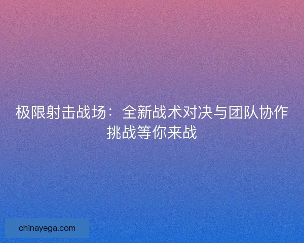 极限射击战场：全新战术对决与团队协作挑战等你来战