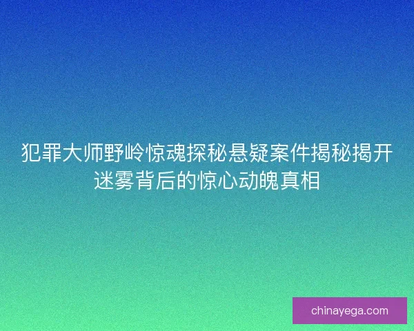 犯罪大师野岭惊魂探秘悬疑案件揭秘揭开迷雾背后的惊心动魄真相
