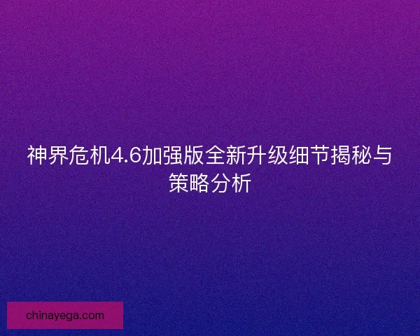 神界危机4.6加强版全新升级细节揭秘与策略分析