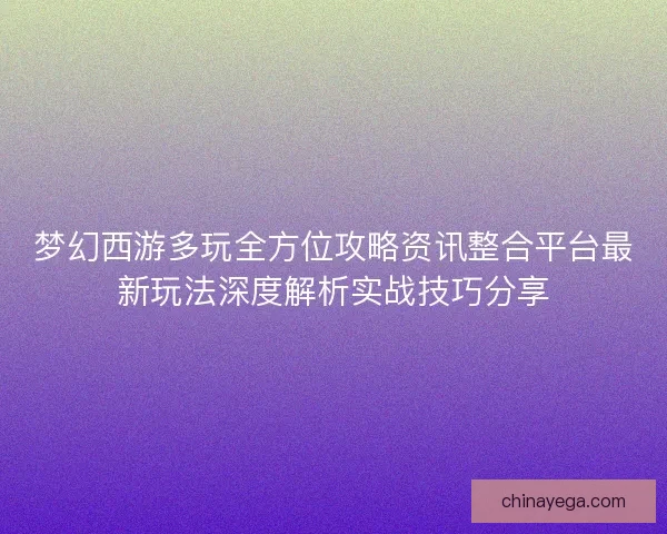 梦幻西游多玩全方位攻略资讯整合平台最新玩法深度解析实战技巧分享