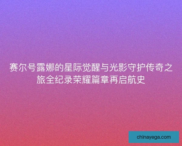 赛尔号露娜的星际觉醒与光影守护传奇之旅全纪录荣耀篇章再启航史