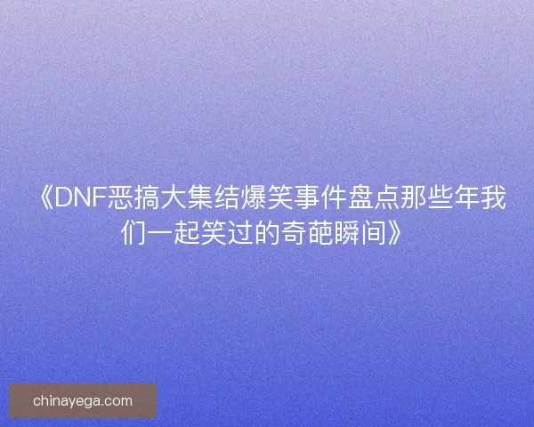 《DNF恶搞大集结爆笑事件盘点那些年我们一起笑过的奇葩瞬间》