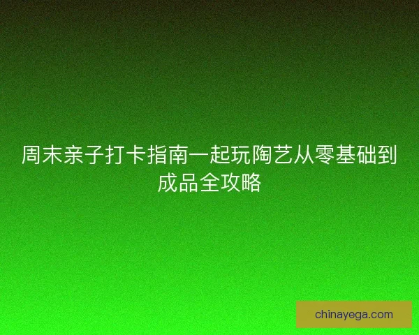 周末亲子打卡指南一起玩陶艺从零基础到成品全攻略
