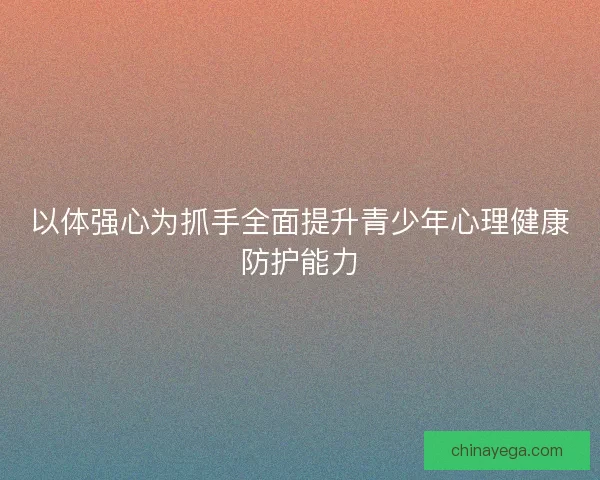 以体强心为抓手全面提升青少年心理健康防护能力