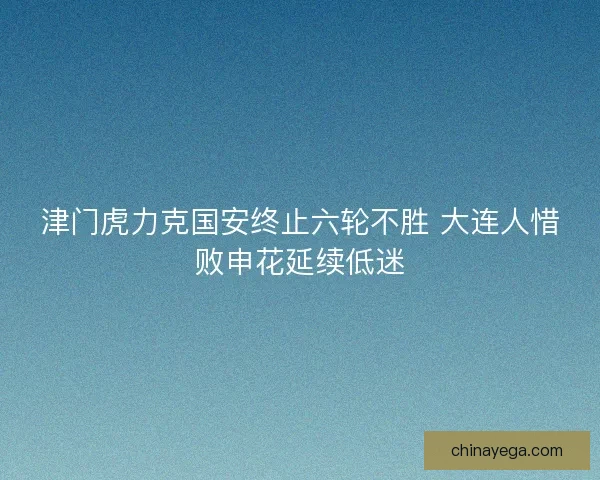 津门虎力克国安终止六轮不胜 大连人惜败申花延续低迷