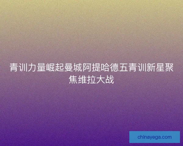 青训力量崛起曼城阿提哈德五青训新星聚焦维拉大战