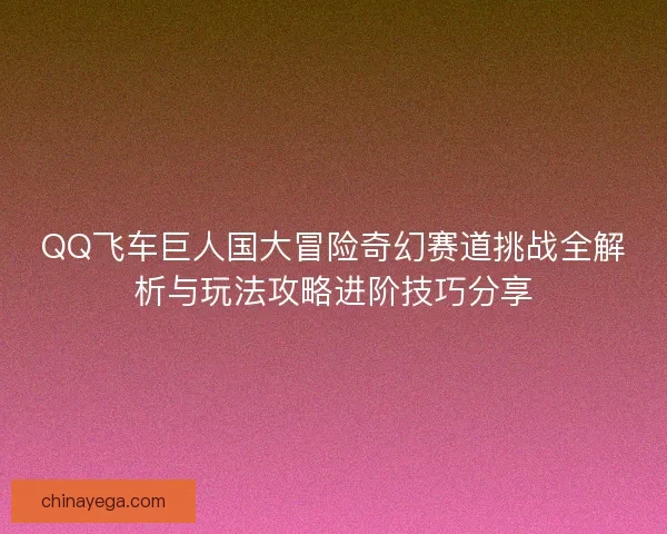 QQ飞车巨人国大冒险奇幻赛道挑战全解析与玩法攻略进阶技巧分享
