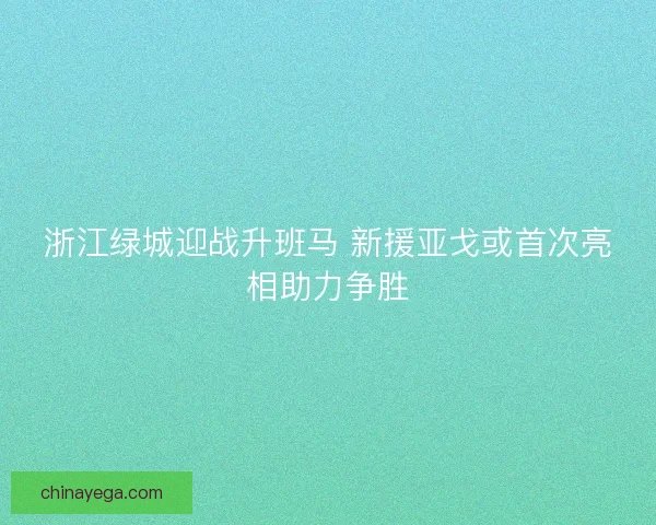 浙江绿城迎战升班马 新援亚戈或首次亮相助力争胜