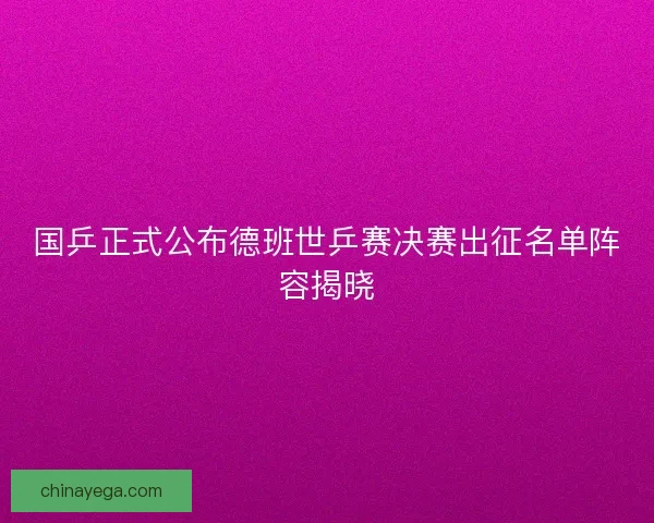 国乒正式公布德班世乒赛决赛出征名单阵容揭晓