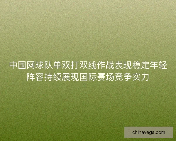 中国网球队单双打双线作战表现稳定年轻阵容持续展现国际赛场竞争实力
