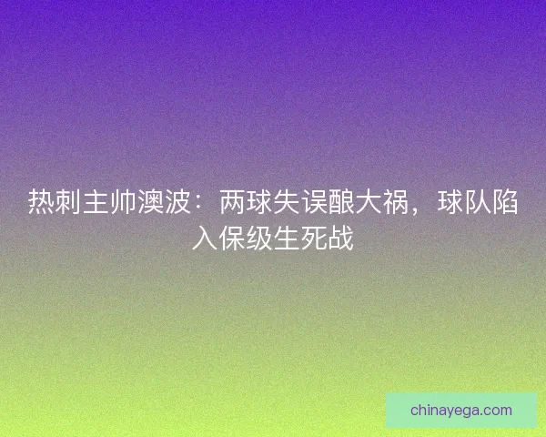 热刺主帅澳波：两球失误酿大祸，球队陷入保级生死战